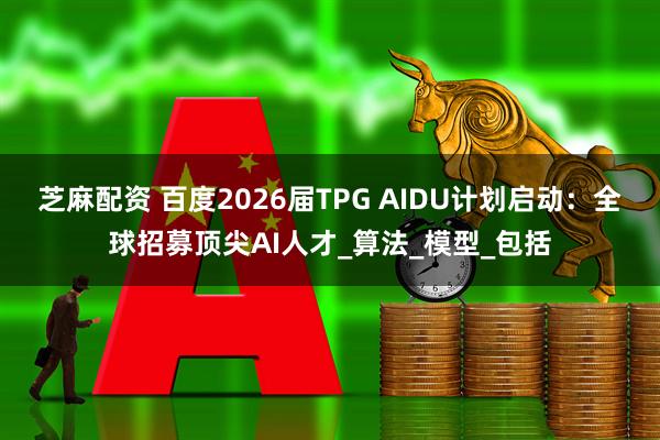 芝麻配资 百度2026届TPG AIDU计划启动：全球招募顶尖AI人才_算法_模型_包括