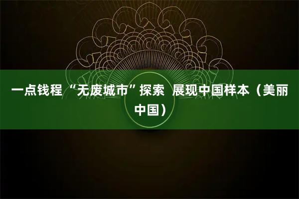 一点钱程 “无废城市”探索  展现中国样本（美丽中国）