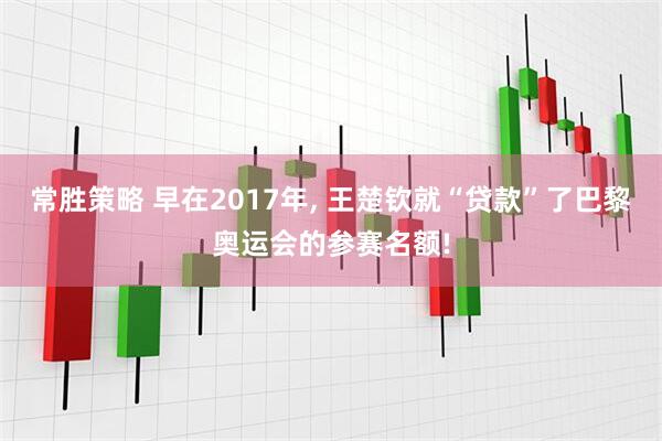 常胜策略 早在2017年, 王楚钦就“贷款”了巴黎奥运会的参赛名额!