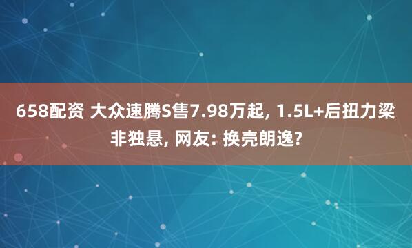 658配资 大众速腾S售7.98万起, 1.5L+后扭力梁非独悬, 网友: 换壳朗逸?