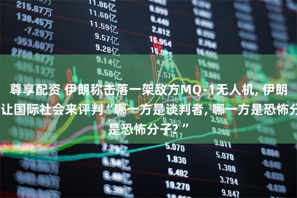 尊享配资 伊朗称击落一架敌方MQ-1无人机, 伊朗总统: 让国际社会来评判“哪一方是谈判者, 哪一方是恐怖分子? ”