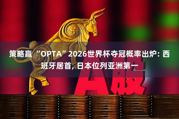 策略赢 “OPTA”2026世界杯夺冠概率出炉: 西班牙居首, 日本位列亚洲第一