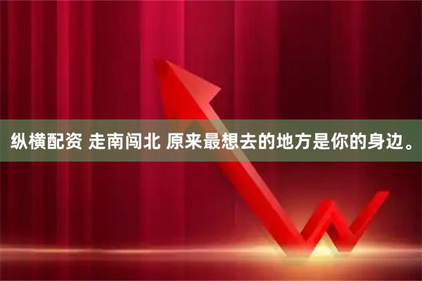 纵横配资 走南闯北 原来最想去的地方是你的身边。