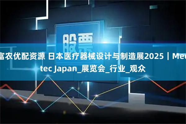 富农优配资源 日本医疗器械设计与制造展2025|Medtec Japan_展览会_行业_观众